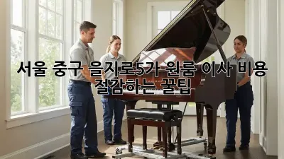 서울 중구 을지로5가 원룸 이사, 비용 절감하는 꿀팁!